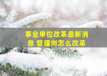 事业单位改革最新消息 管理岗怎么改革